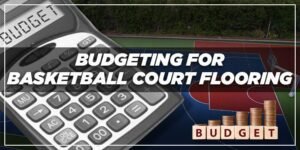 Budget for Basketball Court Flooring: Factors to Consider